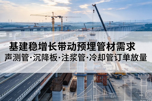 寿阳基建稳增长带动预埋监测管材需求,声测管、沉降板、注浆管订单持续放量